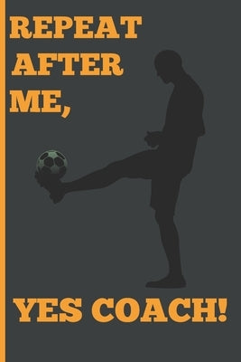 Repeat After Me, Yes Coach!: Funny Coach Book for Soccer Game Planning and Training by &. Cool Gifts, Sports Planners