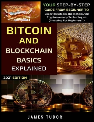 Bitcoin And Blockchain Basics Explained: Your Step-By-Step Guide From Beginner To Expert In Bitcoin, Blockchain And Cryptocurrency Technologies by Tudor, James