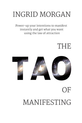 The Tao of Manifesting: Power-Up Your Intentions To Manifest Instantly And Get What You Want Using The Law Of Attraction by Morgan, Ingrid