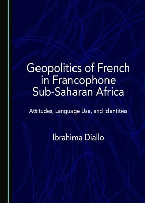 Geopolitics of French in Francophone Sub-Saharan Africa: Attitudes, Language Use, and Identities by Diallo, Ibrahima