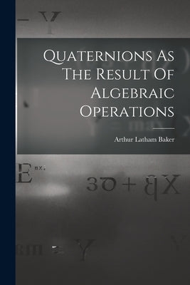 Quaternions As The Result Of Algebraic Operations by Baker, Arthur Latham