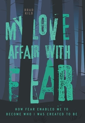 My Love Affair with Fear: How Fear Enabled Me to Become Who I Was Created to Be by Kilb, Brad