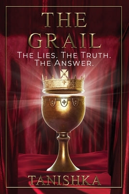 The Grail: The Lies. The Truth. The Answer. by Tanishka