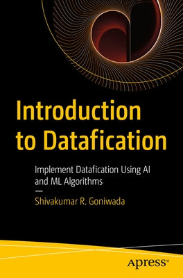 Introduction to Datafication: Implement Datafication Using AI and ML Algorithms by Goniwada, Shivakumar R.