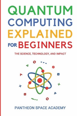Quantum Computing Explained for Beginners: The Science, Technology, and Impact by Academy, Pantheon Space