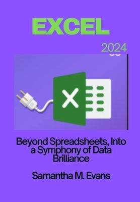 Microsoft Excel 2024: Beyond Spreadsheets, Into a Symphony of Data Brilliance by Evans, Samantha M.