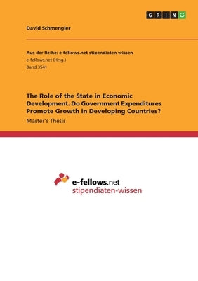 The Role of the State in Economic Development. Do Government Expenditures Promote Growth in Developing Countries? by Schmengler, David