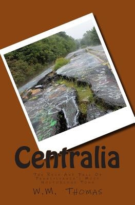 Centralia: The Rise And Fall Of Pennsylvania's Most Notorious Town by Thomas, W. M.