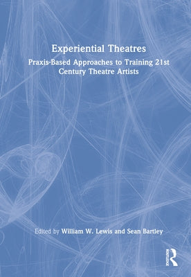 Experiential Theatres: Praxis-Based Approaches to Training 21st Century Theatre Artists by Lewis, William W.
