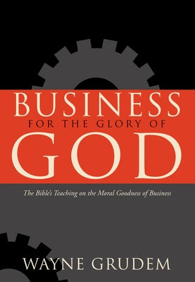Business for the Glory of God: The Bible's Teaching on the Moral Goodness of Business by Grudem, Wayne