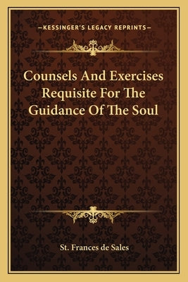Counsels And Exercises Requisite For The Guidance Of The Soul by De Sales, St Frances