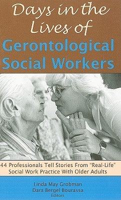 Days in the Lives of Gerontological Social Workers: 44 Professionals Tell Stories From "Real Life" Social Work Practice With Older Adults by Grobman, Linda May