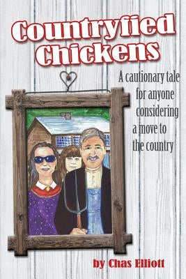 Countryfied Chickens: A cautionary tale for anyone considering a move to the country by Elliott, Chas