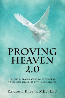 Proving Heaven 2.0: Fix and Upgrade Broken Faith Through a Deep Understanding of the Real Heaven! by Kresha, Med Lpc