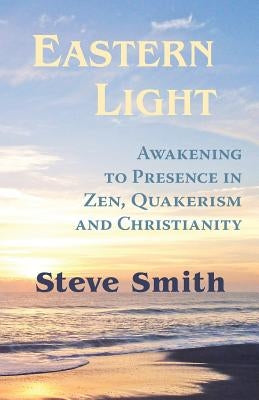Eastern Light, Awakening to Presence in Zen, Quakerism, and Christianity by Smith, Steve