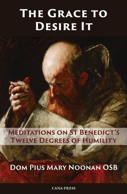 The Grace to Desire It: Meditations on St Benedict's Twelve Degrees of Humility by Noonan, Pius Mary