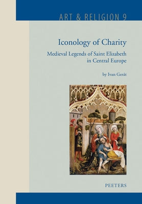 Iconology of Charity: Medieval Legends of Saint Elizabeth in Central Europe by Gerat, I.