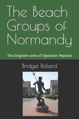 The Beach Groups of Normandy: The forgotten units of Operation Neptune by Pollard, Bridget