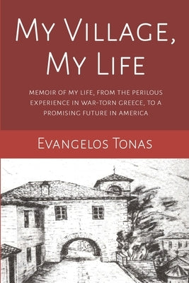 My Village, My Life: Memoir of my perilous life in a war-torn village in Greece, to a promising future after immigrating to America by Tonas, Evangelos