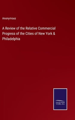 A Review of the Relative Commercial Progress of the Cities of New York & Philadelphia by Anonymous