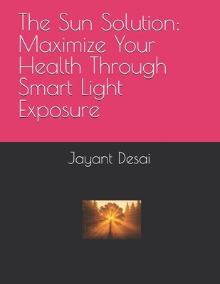 The Sun Solution: Maximize Your Health Through Smart Light Exposure by Desai, Jayant
