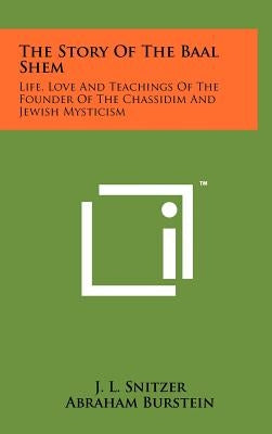 The Story Of The Baal Shem: Life, Love And Teachings Of The Founder Of The Chassidim And Jewish Mysticism by Snitzer, J. L.