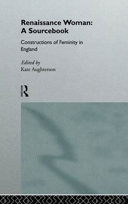 Renaissance Woman: A Sourcebook: Constructions of Femininity in England by Aughterson, Kate