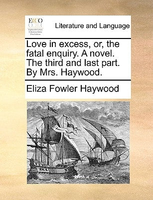 Love in excess, or, the fatal enquiry. A novel. The third and last part. By Mrs. Haywood. by Haywood, Eliza Fowler