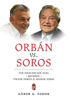 Orbán vs. Soros: The Four-Decade Duel Between Viktor Orbán & George Soros by G. Fodor, Gábor