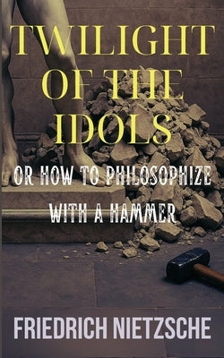 Twilight of the Idols by Friedrich Nietzsche (Annotated with Author Bio and Published by Polis & Praxis Classics) by Nietzsche, Friedrich