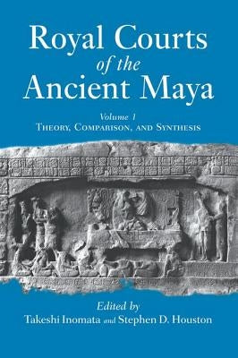 Royal Courts of the Ancient Maya: Volume 1: Theory, Comparison, and Synthesis by Inomata, Takeshi