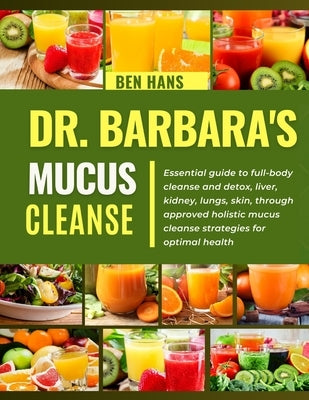 Dr. Barbara Mucus Cleanse: Essential guide to full-body cleanse and detox, liver, kidney, lungs, skin, through approved holistic mucus cleanse st by Hans, Ben