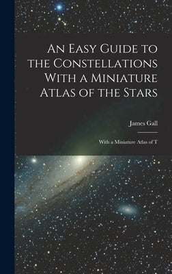 An Easy Guide to the Constellations With a Miniature Atlas of the Stars: With a Miniature Atlas of T by Gall, James