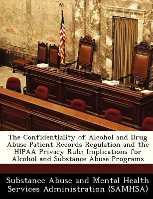 The Confidentiality of Alcohol and Drug Abuse Patient Records Regulation and the Hipaa Privacy Rule: Implications for Alcohol and Substance Abuse Prog by Substance Abuse and Mental Health Servic