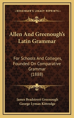 Allen and Greenough's Latin Grammar: For Schools and Colleges, Founded on Comparative Grammar (1888) by Greenough, James Bradstreet