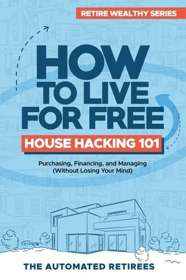 How to Live for Free - House Hacking 101: Purchasing, Financing, and Managing By-The-Room Rental Houses (Without Losing Your Mind) by Retirees, Automated
