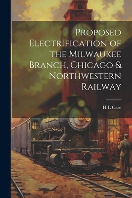 Proposed Electrification of the Milwaukee Branch, Chicago & Northwestern Railway by Case, H. L.