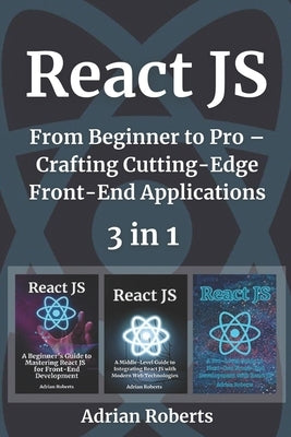 React JS: 3 Books in 1 - " From Beginner to Pro - Crafting Cutting-Edge Front-End Applications" by Roberts, Adrian