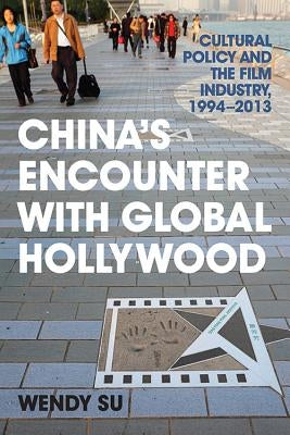 China's Encounter with Global Hollywood: Cultural Policy and the Film Industry, 1994-2013 by Su, Wendy