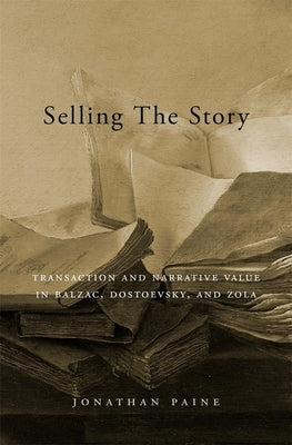 Selling the Story: Transaction and Narrative Value in Balzac, Dostoevsky, and Zola by Paine, Jonathan