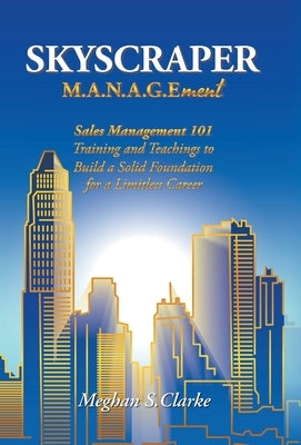 Skyscraper M.A.N.A.G.Ement: Sales Management 101 Training and Teachings to Build a Solid Foundation for a Limitless Career by Clarke, Meghan S.