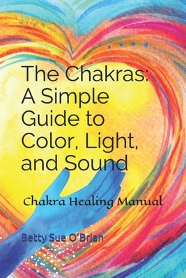 The Chakras: A Simple Guide to Color, Light, and Sound: Chakra Healing Manual by Baker Mh, Lynda
