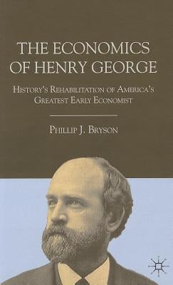 The Economics of Henry George: History's Rehabilitation of America's Greatest Early Economist by Bryson, P.