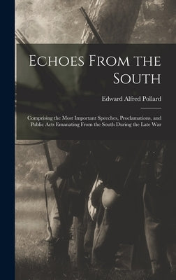 Echoes From the South: Comprising the Most Important Speeches, Proclamations, and Public Acts Emanating From the South During the Late War by Pollard, Edward Alfred