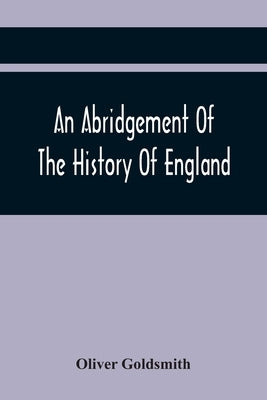 An Abridgement Of The History Of England: From The Invasion Of Julius Cæsar To The Death Of George The Second by Goldsmith, Oliver