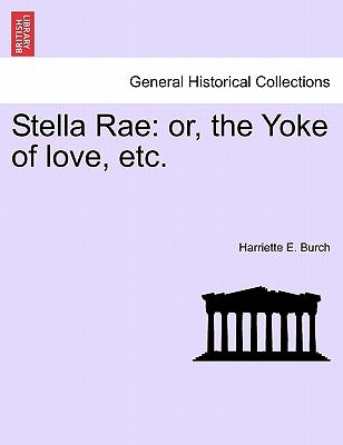 Stella Rae: Or, the Yoke of Love, Etc. by Burch, Harriette E.