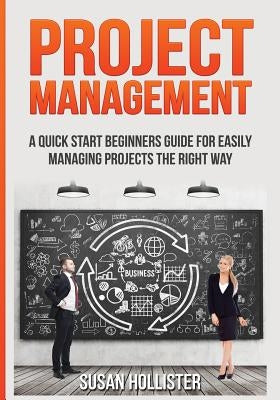 Project Management: A Quick Start Beginners Guide For Easily Managing Projects The Right Way by Hollister, Susan