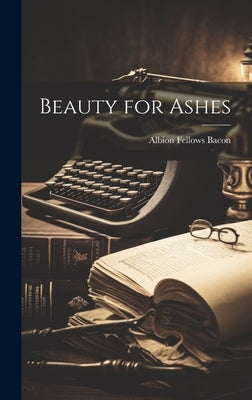 Beauty for Ashes by Bacon, Albion Fellows 1865-1933