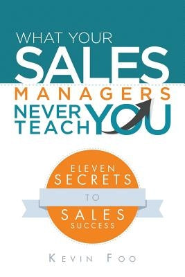 What Your Sales Managers Never Teach You: Eleven Secrets to Sales Success by Foo, Kevin