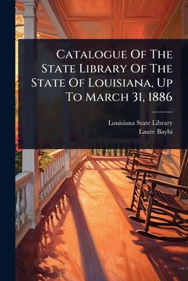 Catalogue Of The State Library Of The State Of Louisiana, Up To March 31, 1886 by Library, Louisiana State